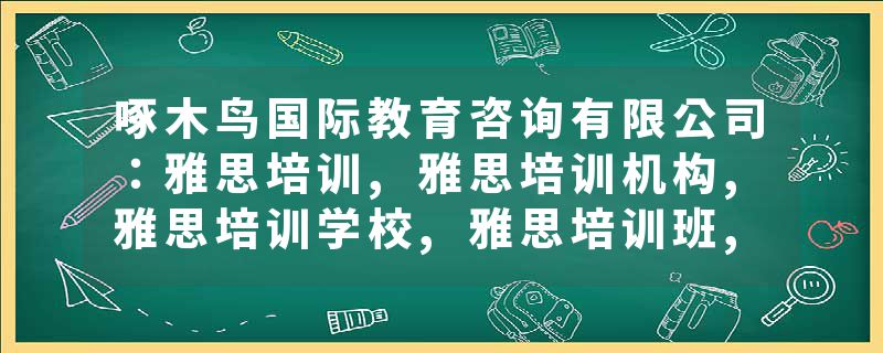 啄木鸟国际教育咨询有限公司：雅思培训,雅思培训机构,雅思培训学校,雅思培训班,雅思培训辅导优选方案