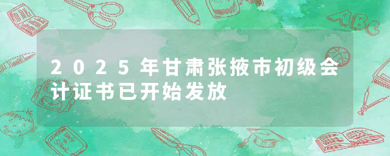 2025年甘肃张掖市初级会计证书已开始发放