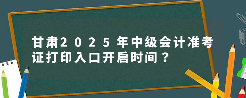 甘肃2025年中级会计准考证打印入口开启时间？