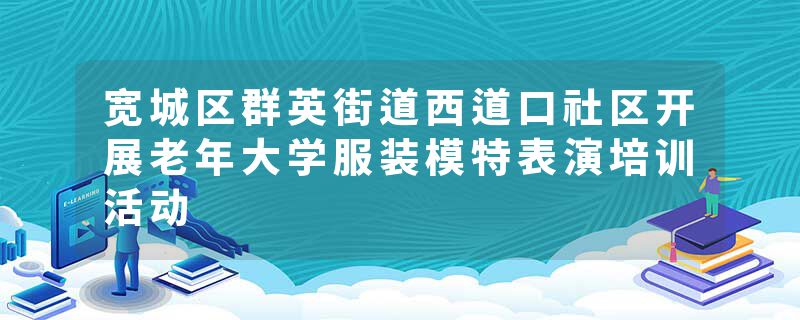 宽城区群英街道西道口社区开展老年大学服装模特表演培训活动