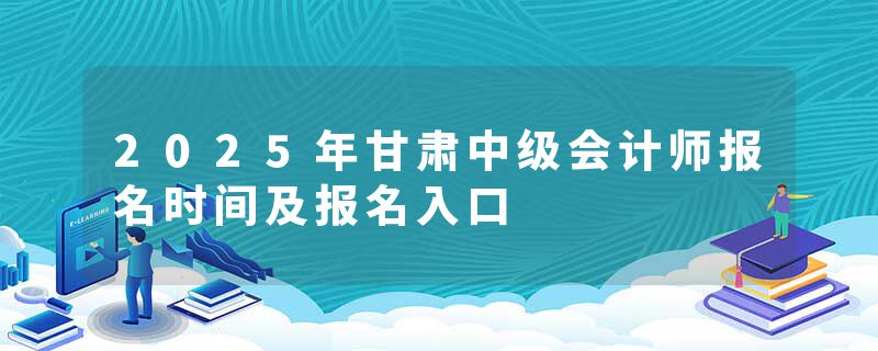 2025年甘肃中级会计师报名时间及报名入口