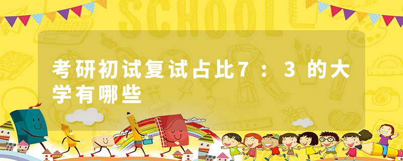考研初试复试占比7:3的大学有哪些