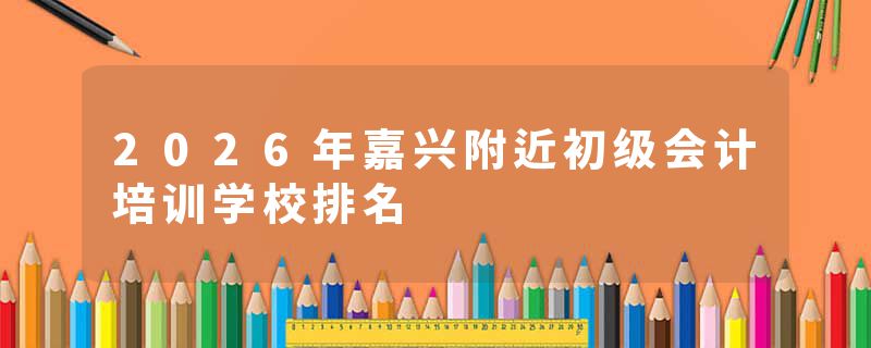 2026年嘉兴附近初级会计培训学校排名