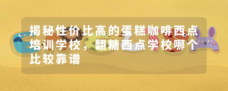 揭秘性价比高的蛋糕咖啡西点培训学校，翻糖西点学校哪个比较靠谱