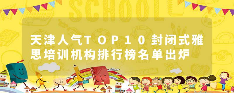 天津人气TOP10封闭式雅思培训机构排行榜名单出炉