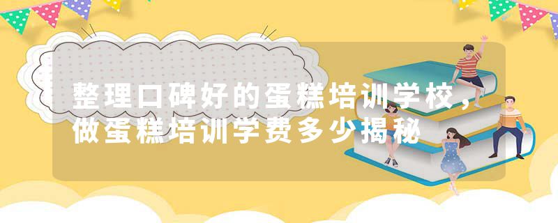 整理口碑好的蛋糕培训学校，做蛋糕培训学费多少揭秘