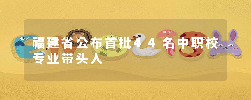 福建省公布首批44名中职校专业带头人
