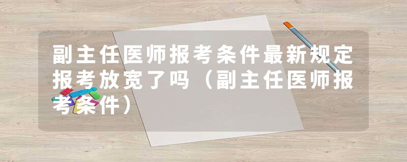 副主任医师报考条件最新规定报考放宽了吗（副主任医师报考条件）