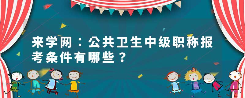 来学网：公共卫生中级职称报考条件有哪些？