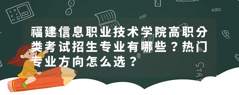 福建信息职业技术学院高职分类考试招生专业有哪些？热门专业方向怎么选？