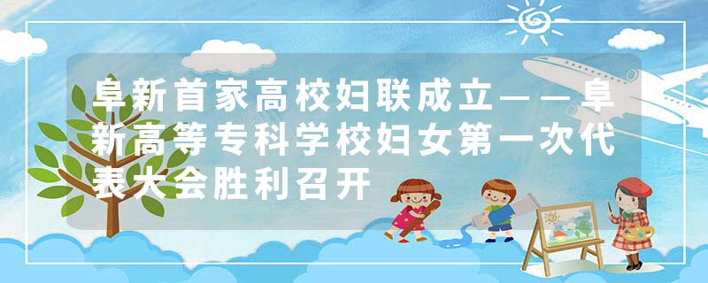 阜新首家高校妇联成立——阜新高等专科学校妇女第一次代表大会胜利召开