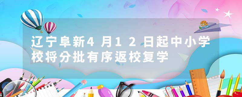 辽宁阜新4月12日起中小学校将分批有序返校复学