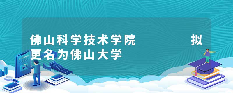 佛山科学技术学院    拟更名为佛山大学