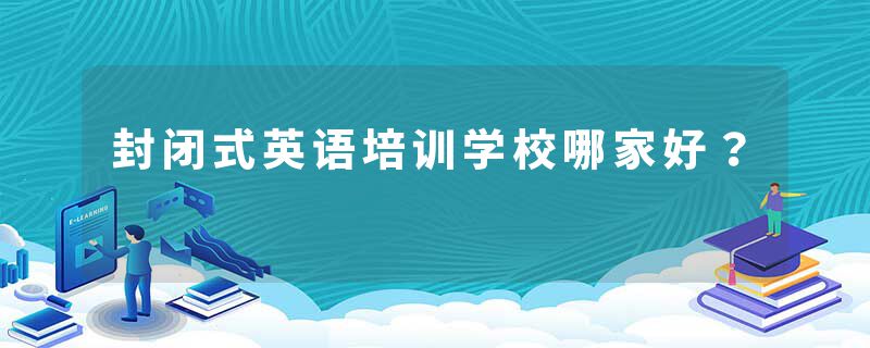 封闭式英语培训学校哪家好？