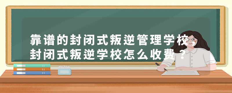 靠谱的封闭式叛逆管理学校，封闭式叛逆学校怎么收费？