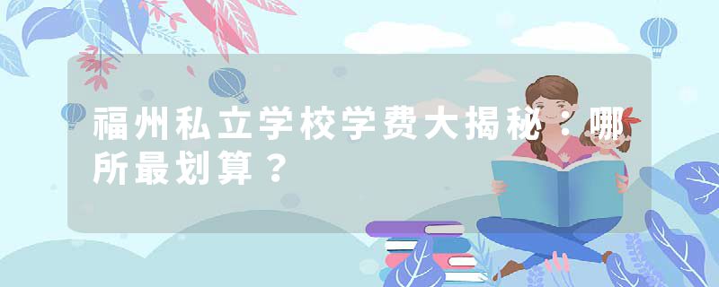 福州私立学校学费大揭秘：哪所最划算？