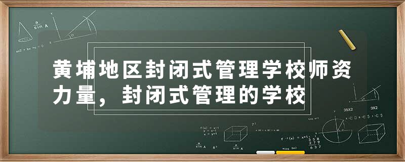 黄埔地区封闭式管理学校师资力量,封闭式管理的学校