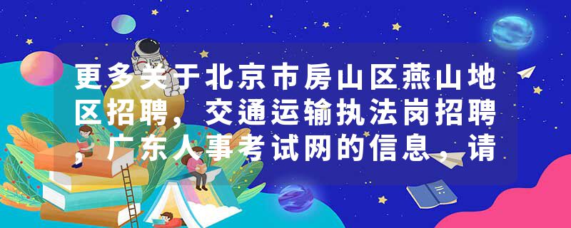 更多关于北京市房山区燕山地区招聘,交通运输执法岗招聘,广东人事考试网的信息，请关注