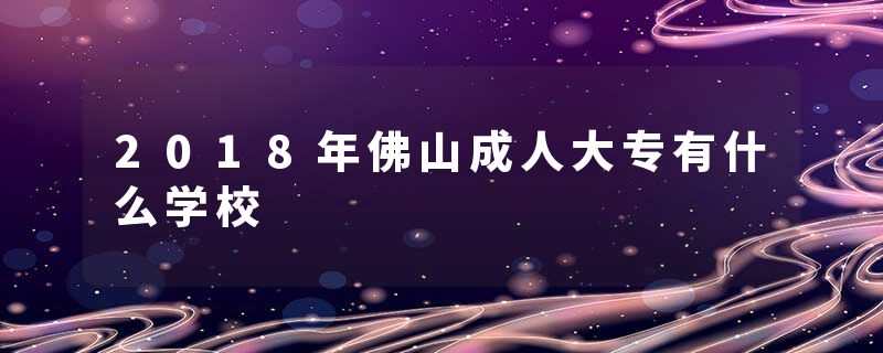 2018年佛山成人大专有什么学校