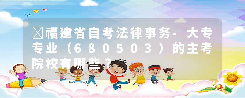 ​福建省自考法律事务-大专专业（680503）的主考院校有哪些？