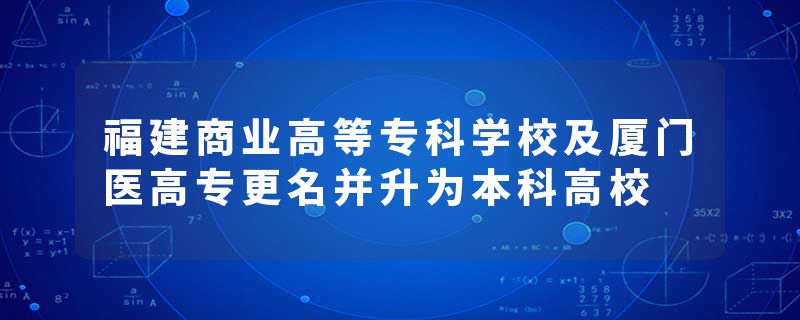 福建商业高等专科学校及厦门医高专更名并升为本科高校