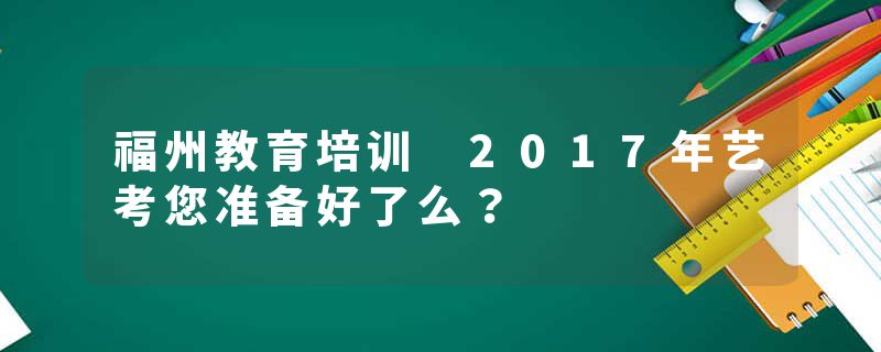 福州教育培训 2017年艺考您准备好了么？