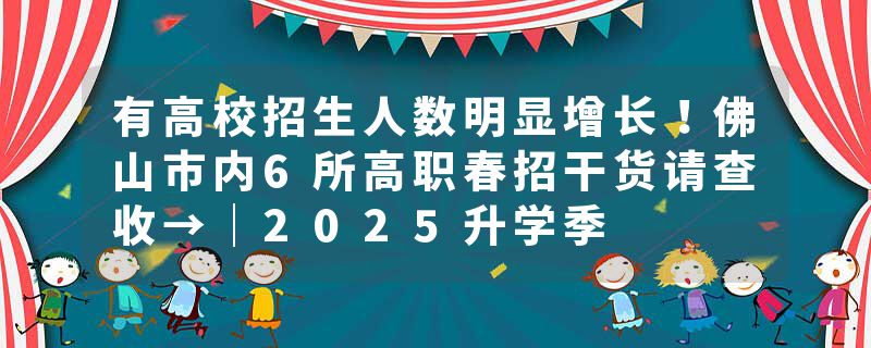 有高校招生人数明显增长！佛山市内6所高职春招干货请查收→｜2025升学季