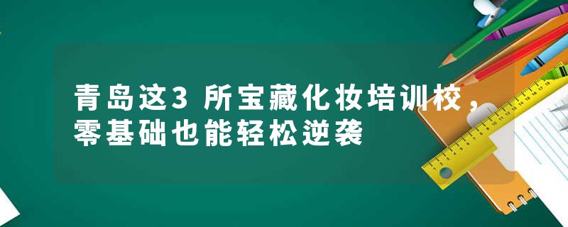 青岛这3所宝藏化妆培训校，零基础也能轻松逆袭