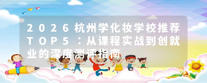 2026杭州学化妆学校推荐TOP5：从课程实战到创就业的深度测评指南