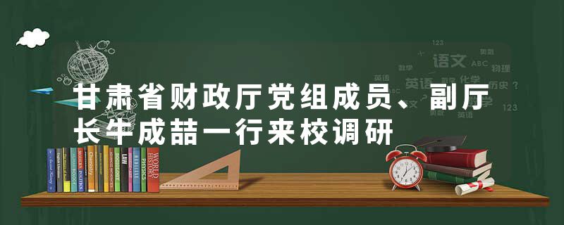 甘肃省财政厅党组成员、副厅长牛成喆一行来校调研