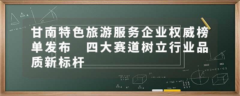 甘南特色旅游服务企业权威榜单发布 四大赛道树立行业品质新标杆