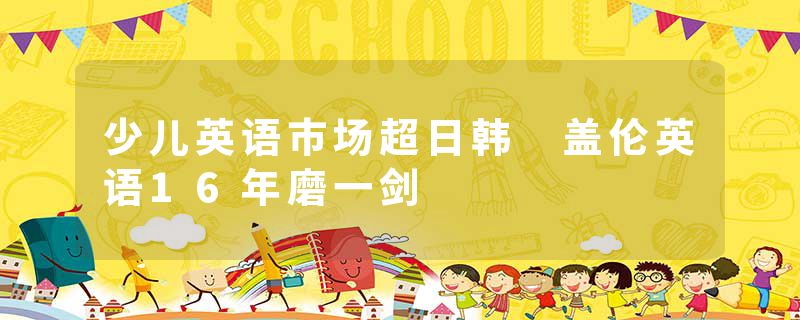 少儿英语市场超日韩 盖伦英语16年磨一剑