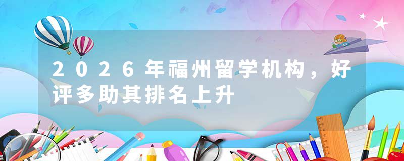 2026年福州留学机构，好评多助其排名上升