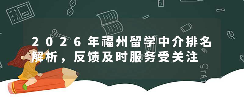 2026年福州留学中介排名解析，反馈及时服务受关注