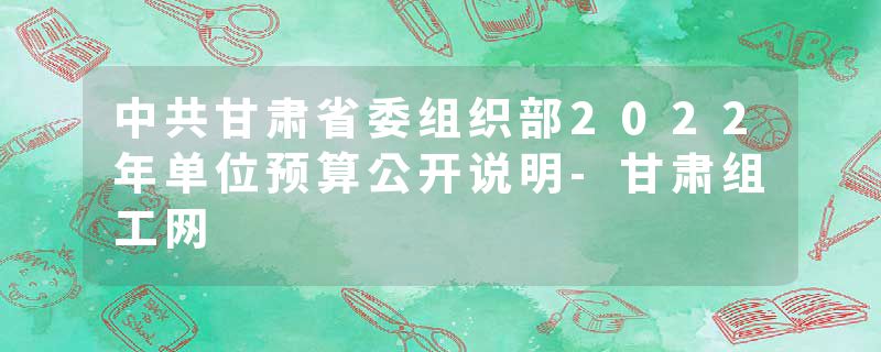 中共甘肃省委组织部2022年单位预算公开说明-甘肃组工网