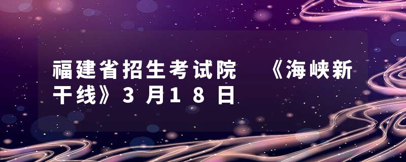 福建省招生考试院 《海峡新干线》3月18日