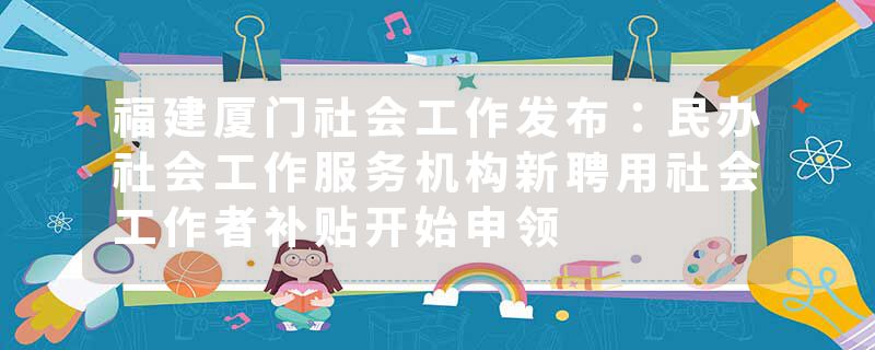 福建厦门社会工作发布：民办社会工作服务机构新聘用社会工作者补贴开始申领