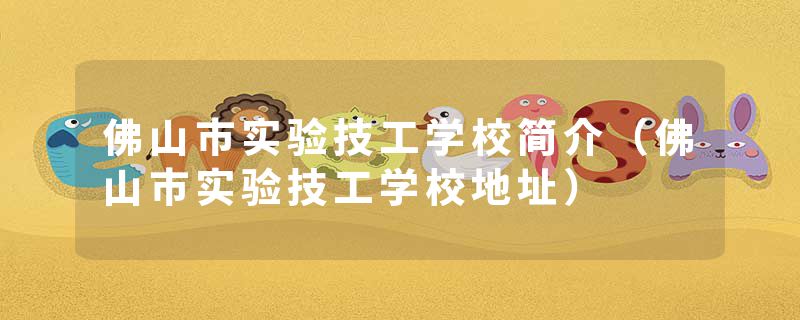 佛山市实验技工学校简介（佛山市实验技工学校地址）