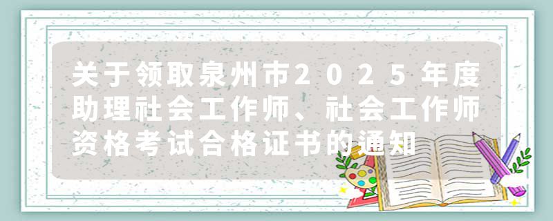 关于领取泉州市2025年度助理社会工作师、社会工作师资格考试合格证书的通知