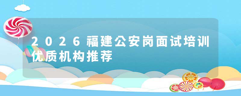2026福建公安岗面试培训优质机构推荐