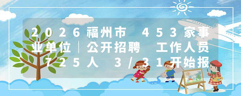 2026福州市 453家事业单位｜公开招聘 工作人员 725人 3/31开始报名！