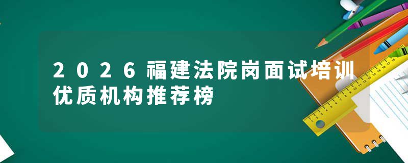 2026福建法院岗面试培训优质机构推荐榜