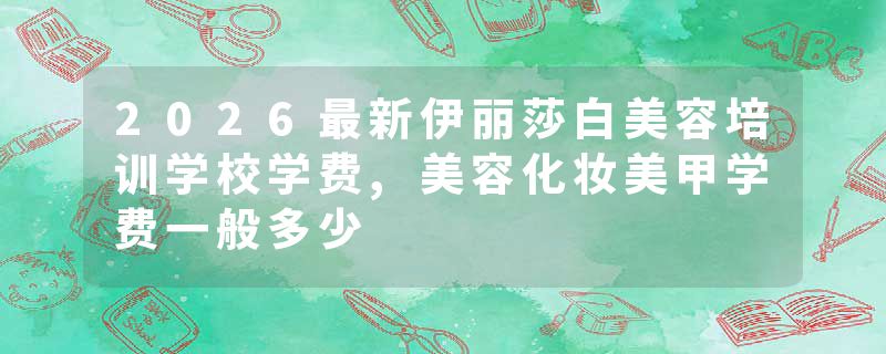 2026最新伊丽莎白美容培训学校学费,美容化妆美甲学费一般多少