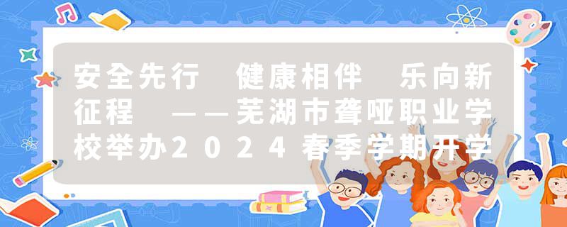 安全先行 健康相伴 乐向新征程 ——芜湖市聋哑职业学校举办2024春季学期开学典礼