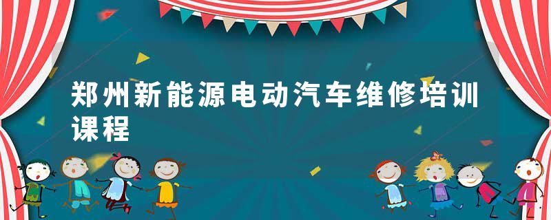 郑州新能源电动汽车维修培训课程
