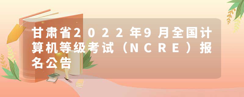 甘肃省2022年9月全国计算机等级考试（NCRE）报名公告