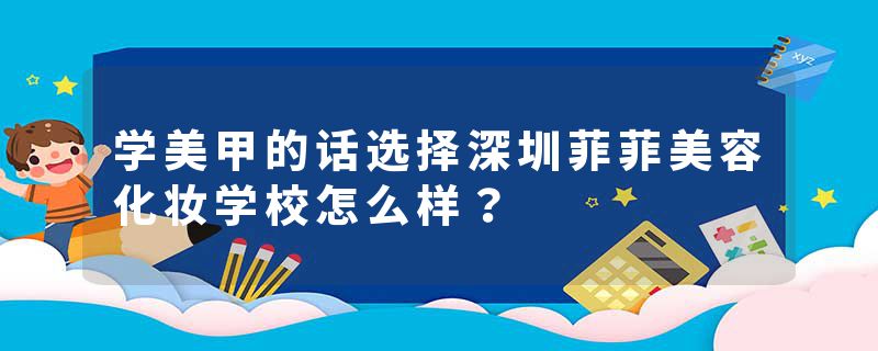 学美甲的话选择深圳菲菲美容化妆学校怎么样？