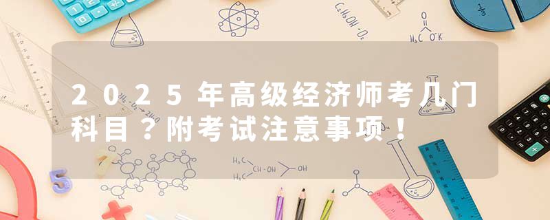 2025年高级经济师考几门科目？附考试注意事项！