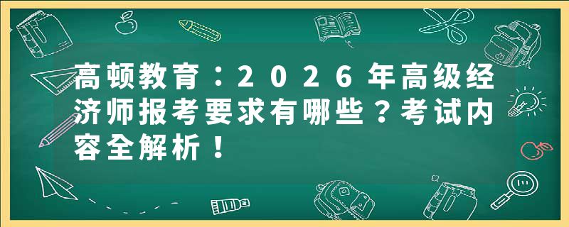 高顿教育：2026年高级经济师报考要求有哪些？考试内容全解析！