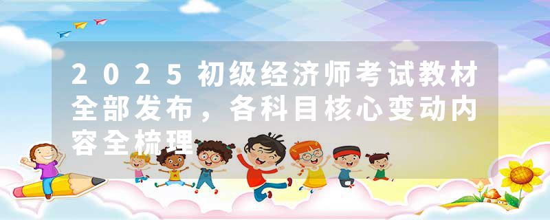 2025初级经济师考试教材全部发布，各科目核心变动内容全梳理